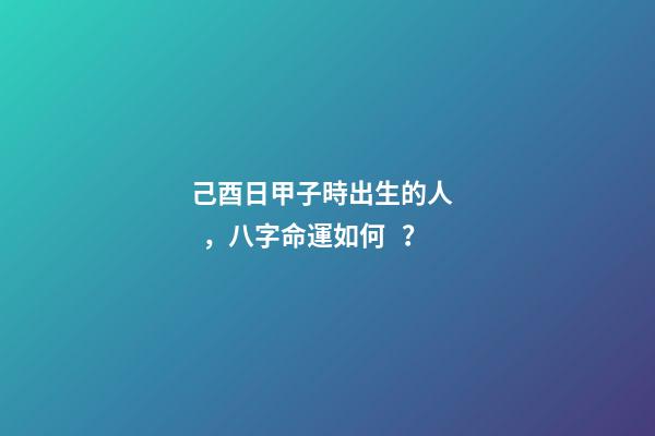 己酉日甲子時出生的人，八字命運如何？